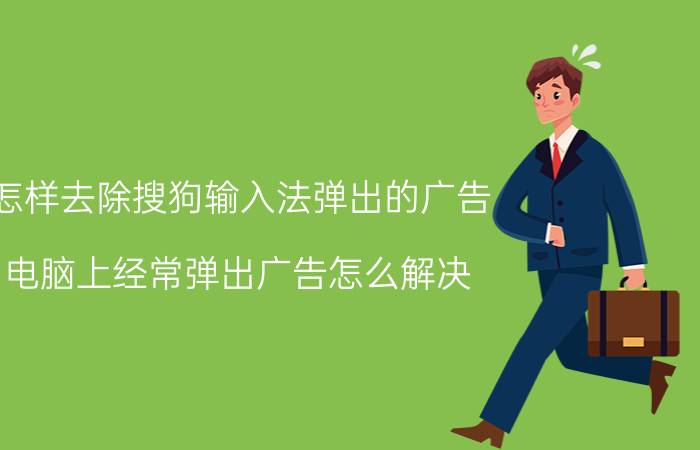 怎样去除搜狗输入法弹出的广告 电脑上经常弹出广告怎么解决？